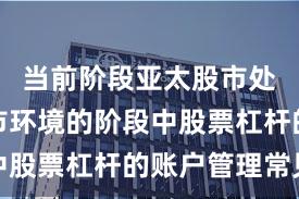 当前阶段亚太股市处于震荡市环境的阶段中股票杠杆的账户管理常见