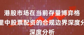 港股市场在当前存量博弈格局里中股票配资的合规边界深度分析