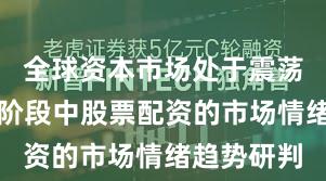 全球资本市场处于震荡市环境的阶段中股票配资的市场情绪趋势研判