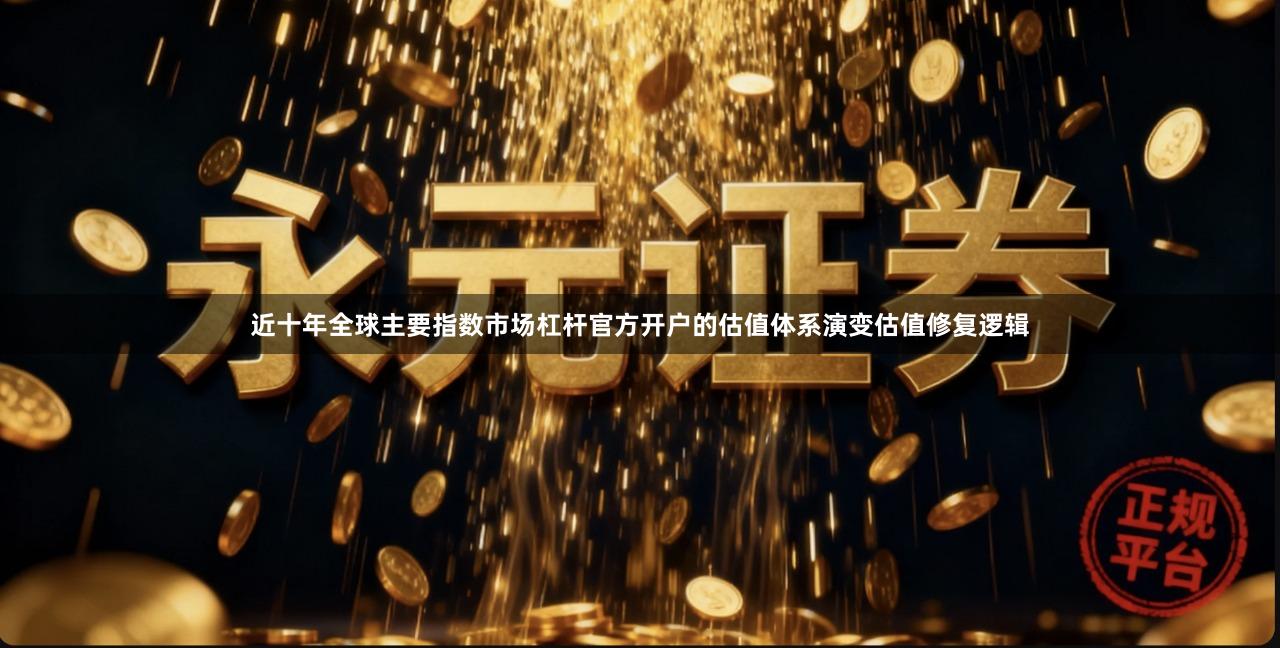 近十年全球主要指数市场杠杆官方开户的估值体系演变估值修复逻辑