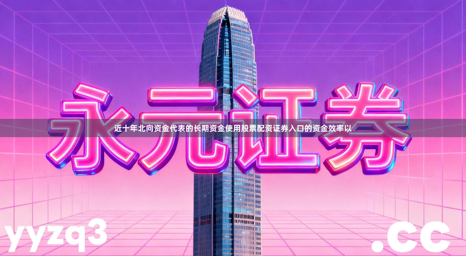 近十年北向资金代表的长期资金使用股票配资证券入口的资金效率以