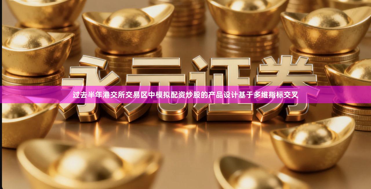 过去半年港交所交易区中模拟配资炒股的产品设计基于多维指标交叉
