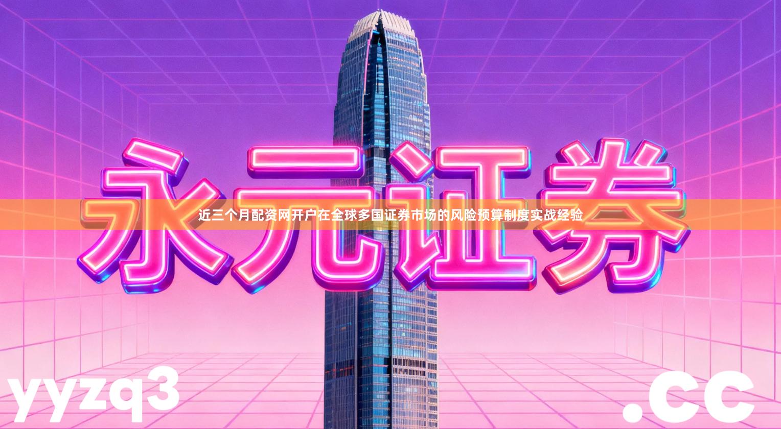 近三个月配资网开户在全球多国证券市场的风险预算制度实战经验