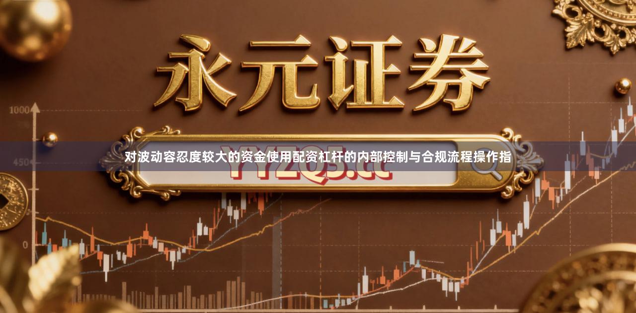 对波动容忍度较大的资金使用配资杠杆的内部控制与合规流程操作指