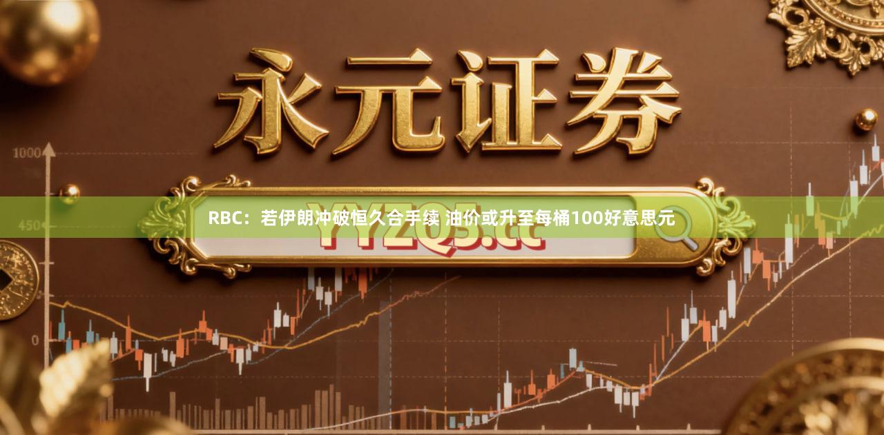 RBC：若伊朗冲破恒久合手续 油价或升至每桶100好意思元