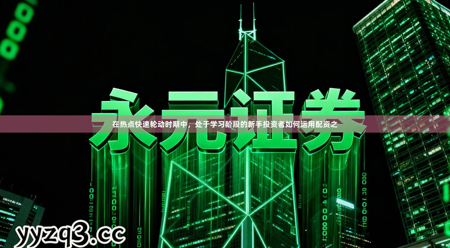 在热点快速轮动时期中，处于学习阶段的新手投资者如何运用配资之