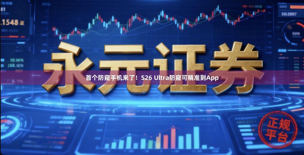 首个防窥手机来了！S26 Ultra防窥可精准到App